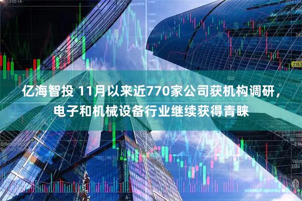 亿海智投 11月以来近770家公司获机构调研，电子和机械设备行业继续获得青睐