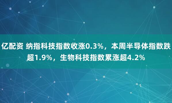 亿配资 纳指科技指数收涨0.3%，本周半导体指数跌超1.9%，生物科技指数累涨超4.2%