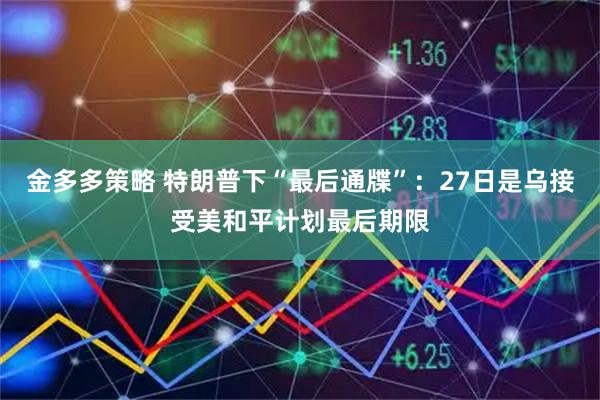 金多多策略 特朗普下“最后通牒”：27日是乌接受美和平计划最后期限