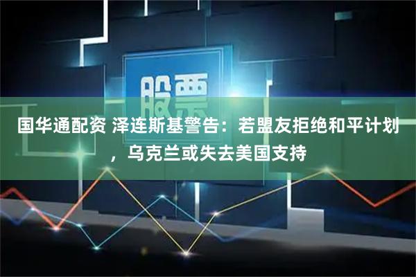国华通配资 泽连斯基警告：若盟友拒绝和平计划，乌克兰或失去美国支持