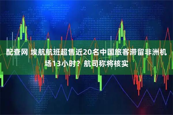 配查网 埃航航班超售近20名中国旅客滞留非洲机场13小时？航司称将核实