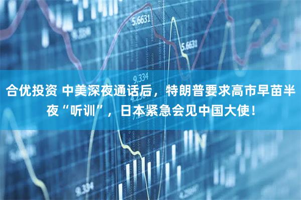 合优投资 中美深夜通话后，特朗普要求高市早苗半夜“听训”，日本紧急会见中国大使！