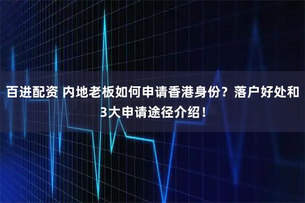 百进配资 内地老板如何申请香港身份？落户好处和3大申请途径介绍！