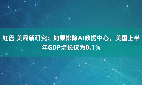 红盘 美最新研究：如果排除AI数据中心，美国上半年GDP增长仅为0.1%
