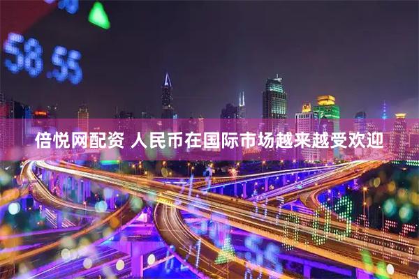 倍悦网配资 人民币在国际市场越来越受欢迎