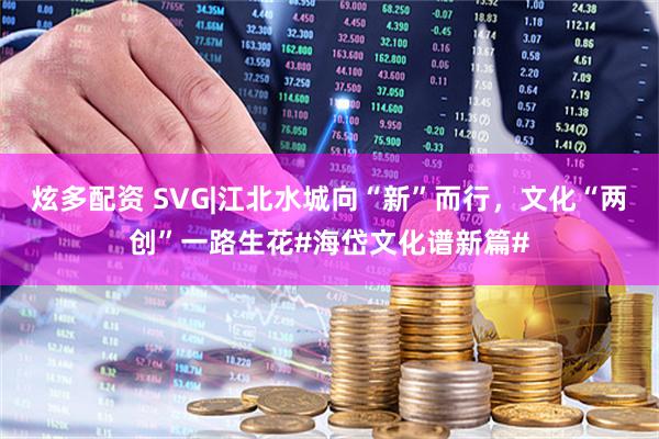 炫多配资 SVG|江北水城向“新”而行，文化“两创”一路生花#海岱文化谱新篇#