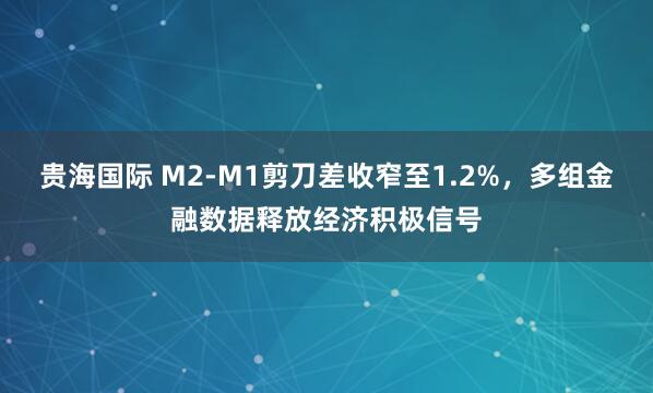 贵海国际 M2-M1剪刀差收窄至1.2%，多组金融数据释放经济积极信号