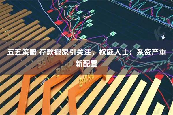 五五策略 存款搬家引关注，权威人士：系资产重新配置