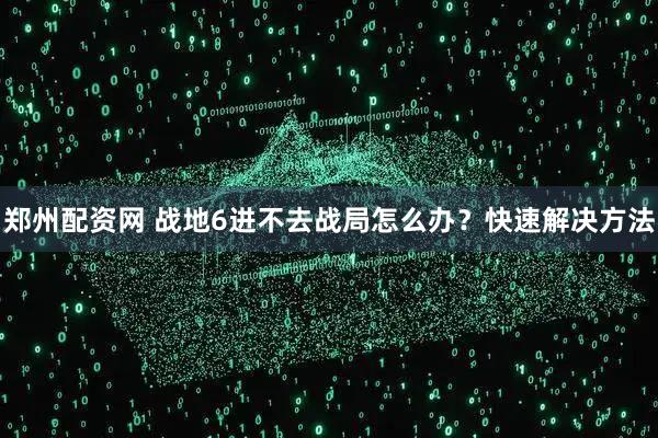 郑州配资网 战地6进不去战局怎么办？快速解决方法