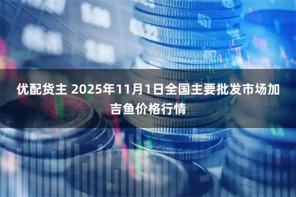 优配货主 2025年11月1日全国主要批发市场加吉鱼价格行情