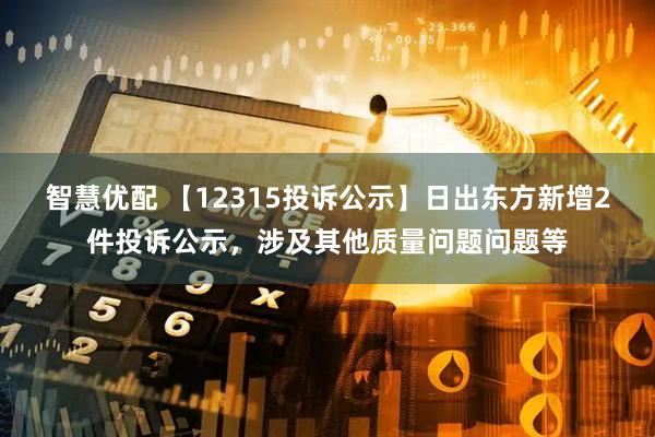 智慧优配 【12315投诉公示】日出东方新增2件投诉公示，涉及其他质量问题问题等