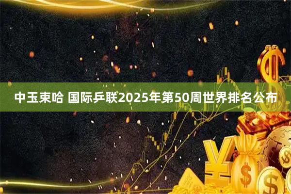 中玉束哈 国际乒联2025年第50周世界排名公布