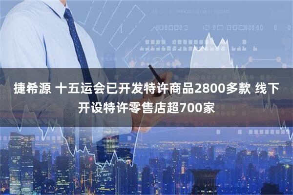 捷希源 十五运会已开发特许商品2800多款 线下开设特许零售店超700家