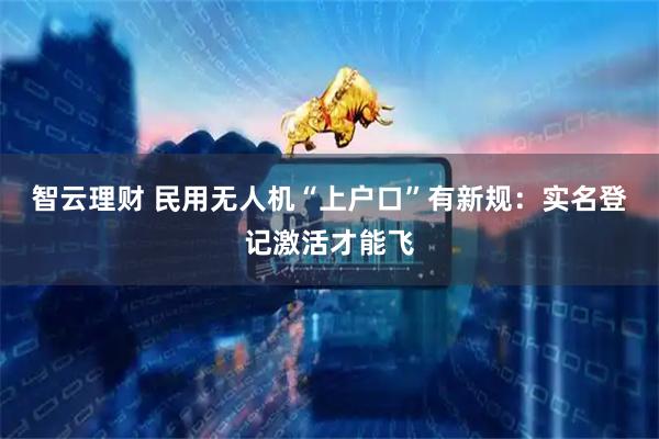 智云理财 民用无人机“上户口”有新规：实名登记激活才能飞