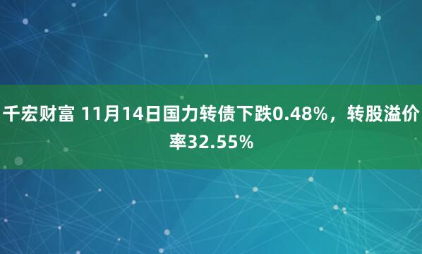 千宏财富 11月14日国力转债下跌0.48%，转股溢价率32.55%