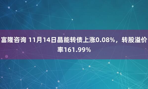 富隆咨询 11月14日晶能转债上涨0.08%，转股溢价率161.99%