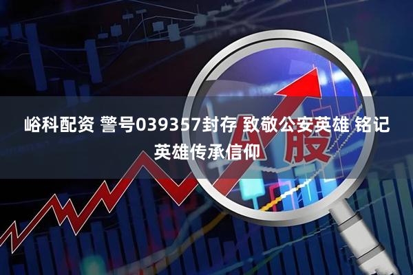 峪科配资 警号039357封存 致敬公安英雄 铭记英雄传承信仰
