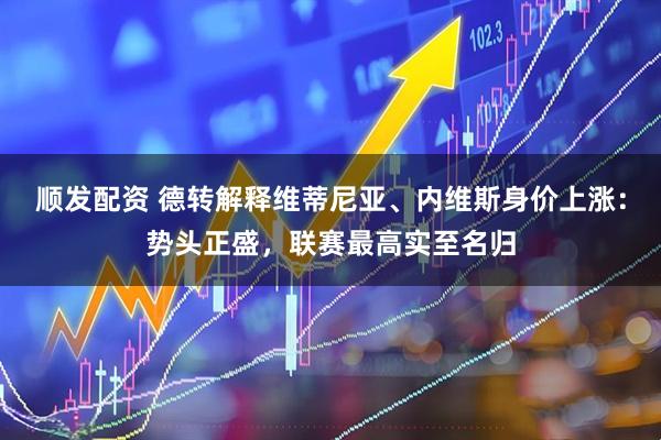 顺发配资 德转解释维蒂尼亚、内维斯身价上涨：势头正盛，联赛最高实至名归