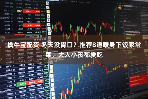 擒牛宝配资 冬天没胃口？推荐8道暖身下饭家常菜，大人小孩都爱吃