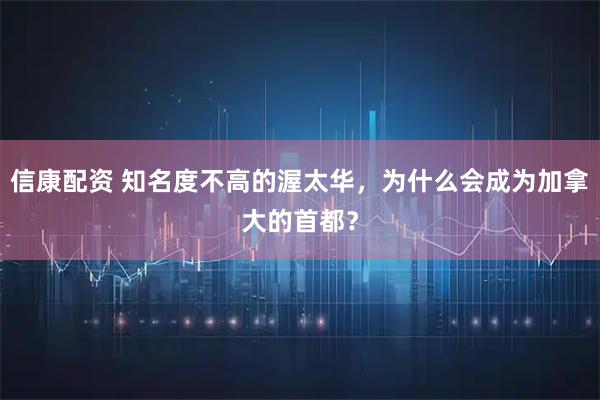 信康配资 知名度不高的渥太华，为什么会成为加拿大的首都？