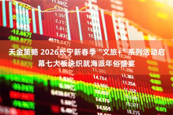 天金策略 2026长宁新春季“文旅+”系列活动启幕七大板块织就海派年俗盛宴