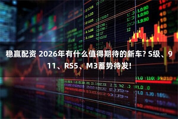 稳赢配资 2026年有什么值得期待的新车? S级、911、RS5、M3蓄势待发!