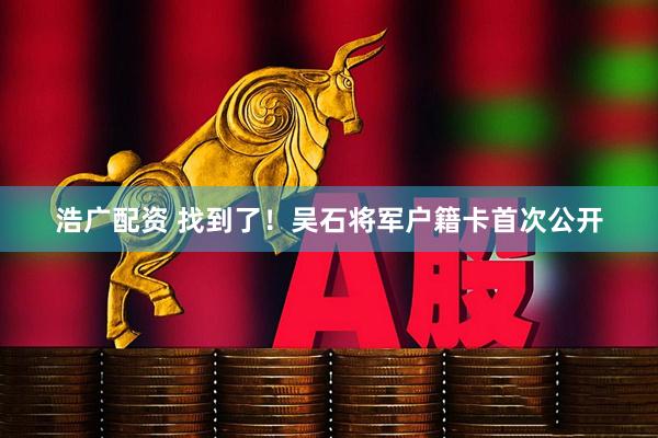 浩广配资 找到了！吴石将军户籍卡首次公开