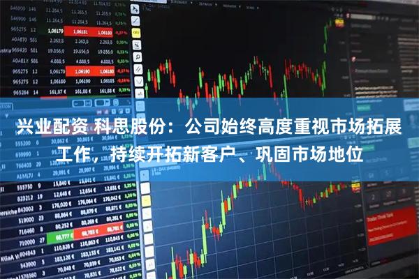 兴业配资 科思股份：公司始终高度重视市场拓展工作，持续开拓新客户、巩固市场地位
