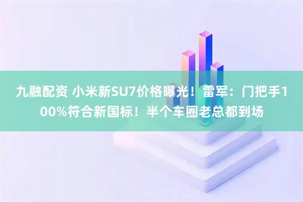 九融配资 小米新SU7价格曝光！雷军：门把手100%符合新国标！半个车圈老总都到场