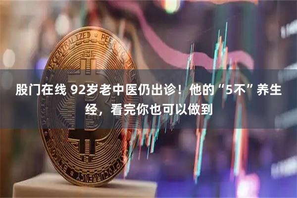 股门在线 92岁老中医仍出诊！他的“5不”养生经，看完你也可以做到