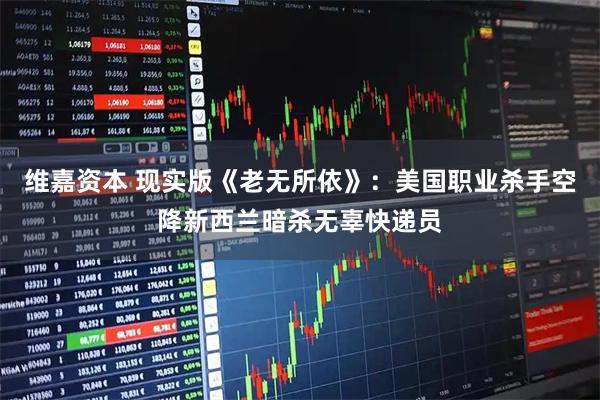 维嘉资本 现实版《老无所依》：美国职业杀手空降新西兰暗杀无辜快递员
