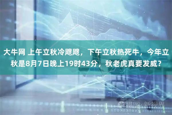 大牛网 上午立秋冷飕飕，下午立秋热死牛，今年立秋是8月7日晚上19时43分，秋老虎真要发威？